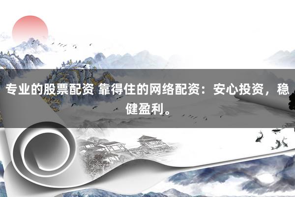 专业的股票配资 靠得住的网络配资：安心投资，稳健盈利。