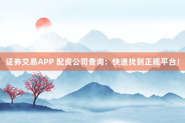 证券交易APP 配资公司查询：快速找到正规平台！