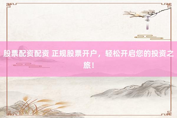 股票配资配资 正规股票开户，轻松开启您的投资之旅！