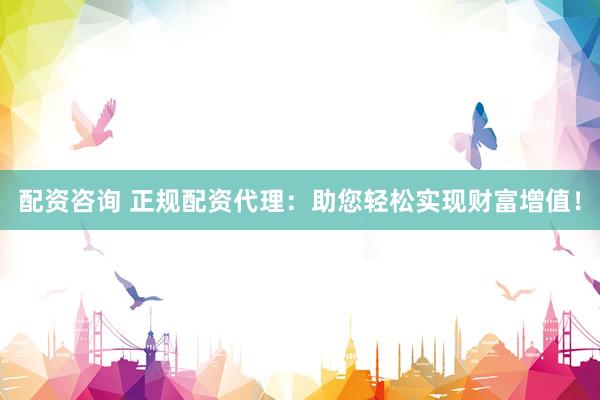 配资咨询 正规配资代理：助您轻松实现财富增值！