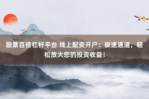 股票百倍杠杆平台 线上配资开户：极速通道，轻松放大您的投资收益！