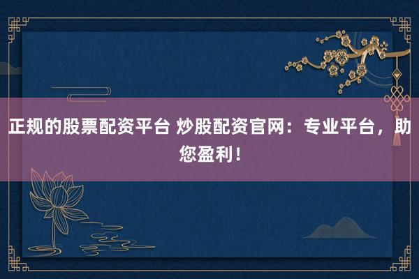 正规的股票配资平台 炒股配资官网：专业平台，助您盈利！