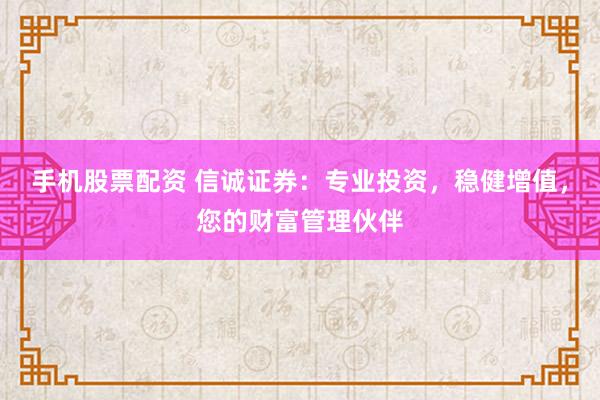 手机股票配资 信诚证券：专业投资，稳健增值，您的财富管理伙伴
