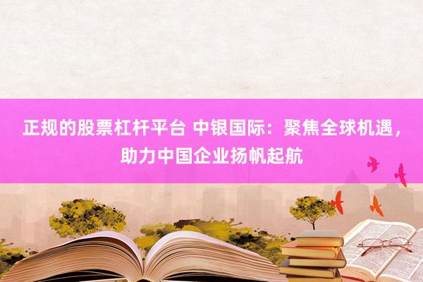 正规的股票杠杆平台 中银国际：聚焦全球机遇，助力中国企业扬帆起航