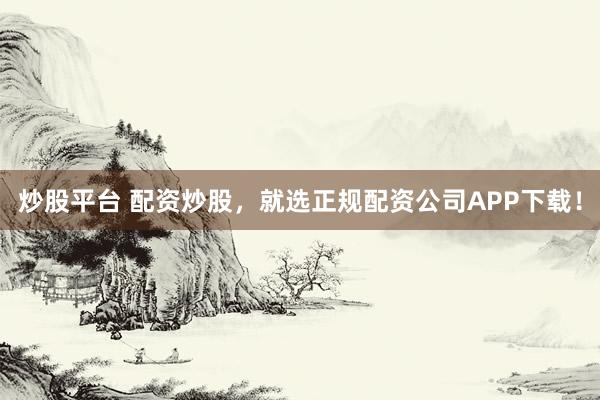 炒股平台 配资炒股，就选正规配资公司APP下载！