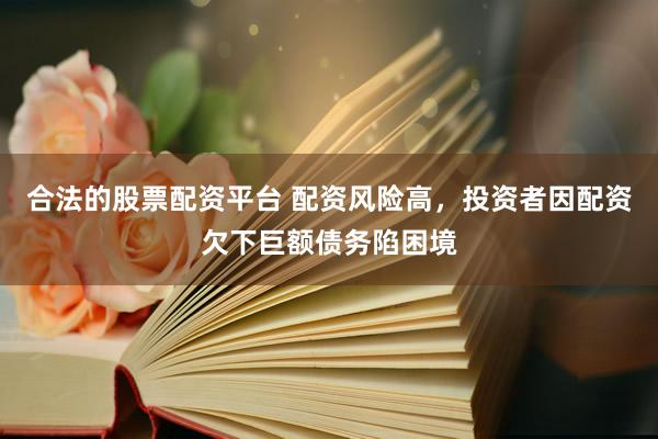 合法的股票配资平台 配资风险高，投资者因配资欠下巨额债务陷困境