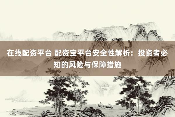 在线配资平台 配资宝平台安全性解析：投资者必知的风险与保障措施