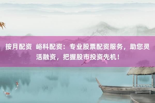 按月配资  峪科配资：专业股票配资服务，助您灵活融资，把握股市投资先机！