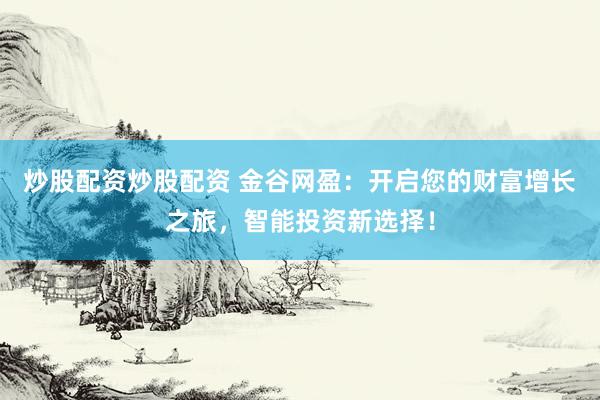 炒股配资炒股配资 金谷网盈：开启您的财富增长之旅，智能投资新选择！