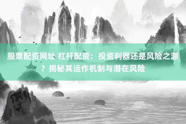 股票配资网址 杠杆配资：投资利器还是风险之源？揭秘其运作机制与潜在风险