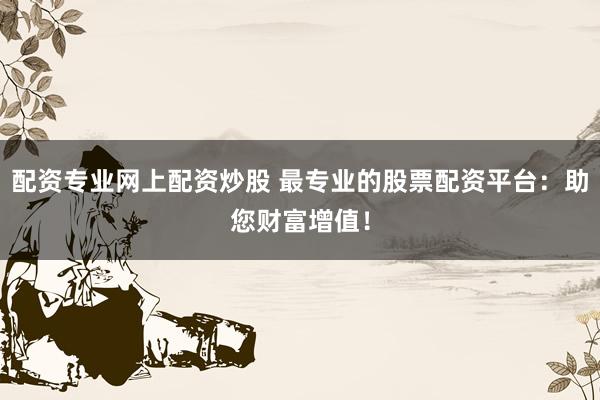配资专业网上配资炒股 最专业的股票配资平台：助您财富增值！
