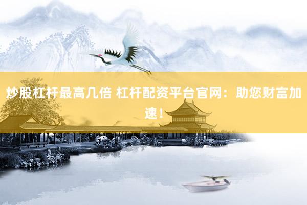 炒股杠杆最高几倍 杠杆配资平台官网：助您财富加速！
