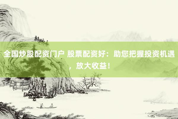 全国炒股配资门户 股票配资好：助您把握投资机遇，放大收益！