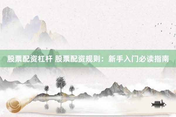股票配资杠杆 股票配资规则：新手入门必读指南