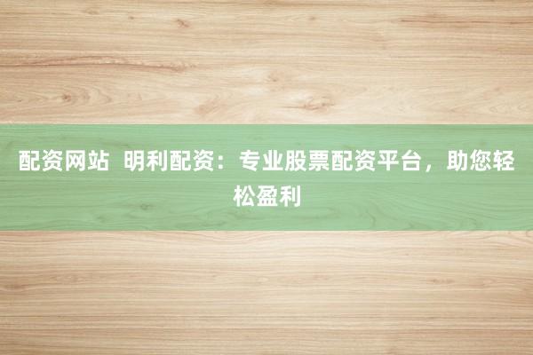 配资网站  明利配资：专业股票配资平台，助您轻松盈利