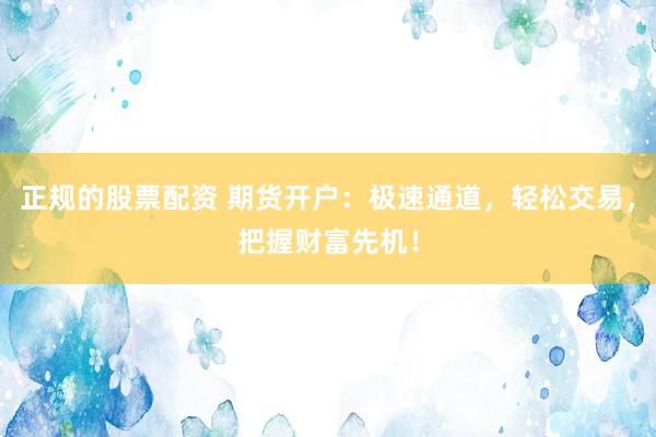 正规的股票配资 期货开户：极速通道，轻松交易，把握财富先机！