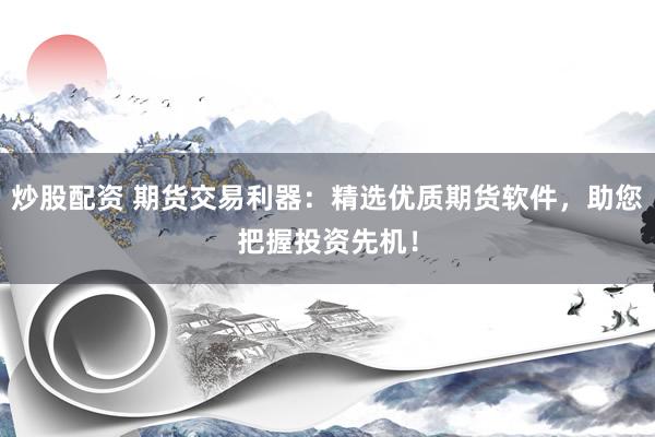 炒股配资 期货交易利器：精选优质期货软件，助您把握投资先机！