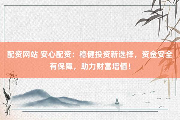 配资网站 安心配资：稳健投资新选择，资金安全有保障，助力财富增值！