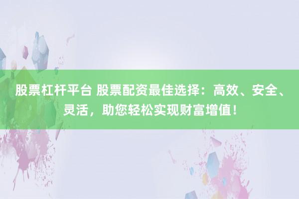 股票杠杆平台 股票配资最佳选择：高效、安全、灵活，助您轻松实现财富增值！