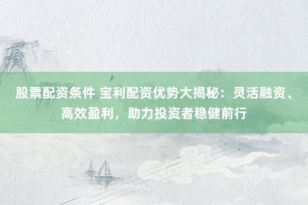 股票配资条件 宝利配资优势大揭秘：灵活融资、高效盈利，助力投资者稳健前行