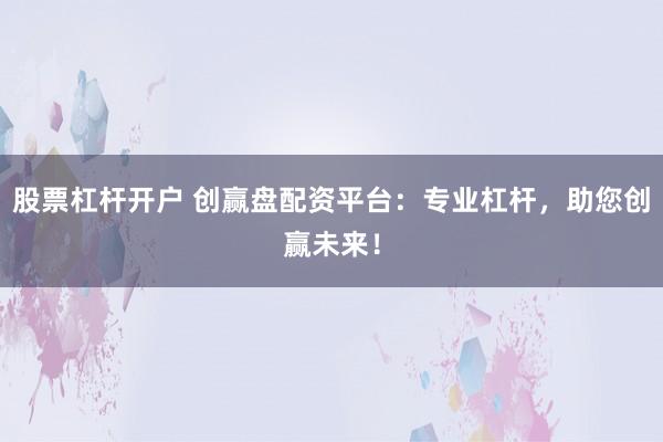 股票杠杆开户 创赢盘配资平台：专业杠杆，助您创赢未来！