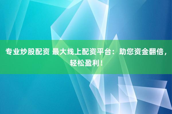 专业炒股配资 最大线上配资平台：助您资金翻倍，轻松盈利！