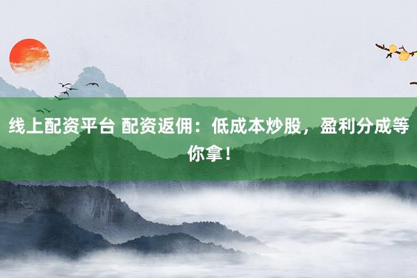 线上配资平台 配资返佣：低成本炒股，盈利分成等你拿！