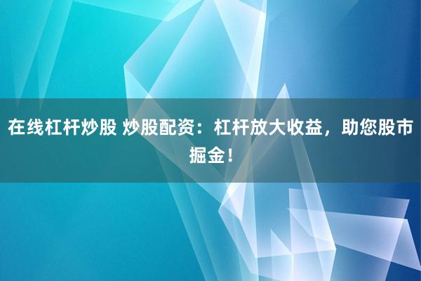 在线杠杆炒股 炒股配资：杠杆放大收益，助您股市掘金！