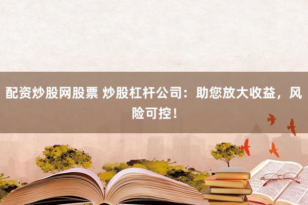 配资炒股网股票 炒股杠杆公司：助您放大收益，风险可控！