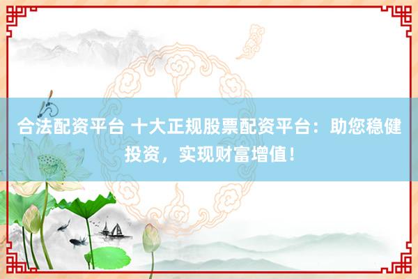 合法配资平台 十大正规股票配资平台：助您稳健投资，实现财富增值！