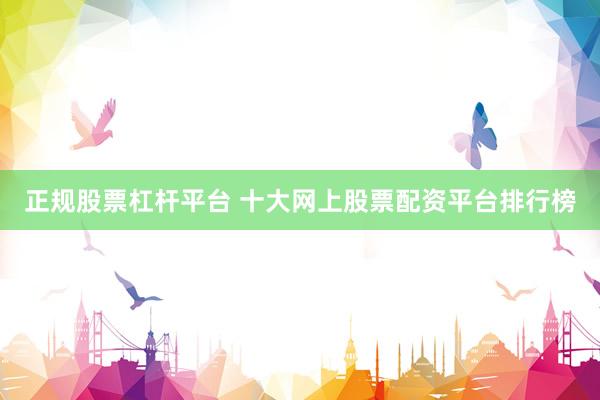 正规股票杠杆平台 十大网上股票配资平台排行榜