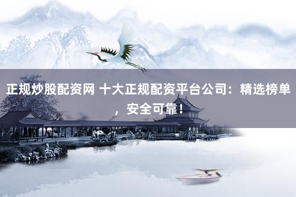 正规炒股配资网 十大正规配资平台公司：精选榜单，安全可靠！
