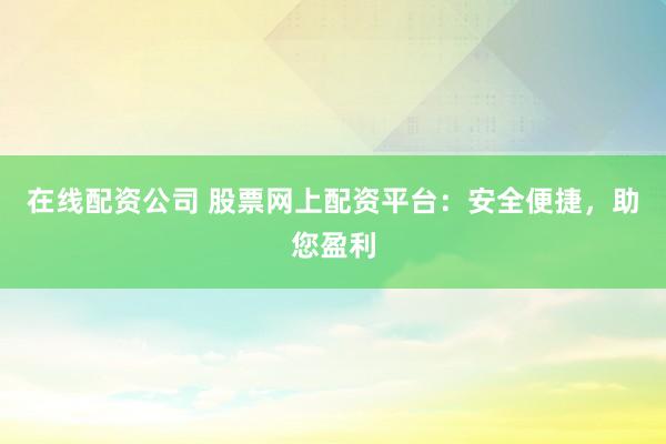 在线配资公司 股票网上配资平台：安全便捷，助您盈利