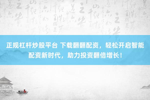 正规杠杆炒股平台 下载翻翻配资，轻松开启智能配资新时代，助力投资翻倍增长！