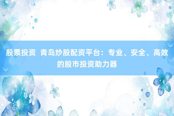 股票投资  青岛炒股配资平台：专业、安全、高效的股市投资助力器