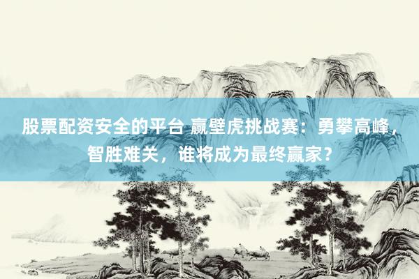 股票配资安全的平台 赢壁虎挑战赛：勇攀高峰，智胜难关，谁将成为最终赢家？