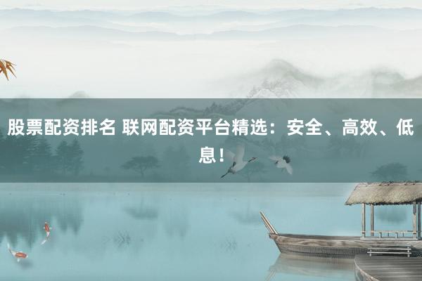 股票配资排名 联网配资平台精选：安全、高效、低息！