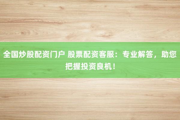全国炒股配资门户 股票配资客服：专业解答，助您把握投资良机！