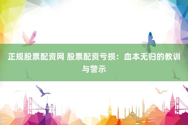 正规股票配资网 股票配资亏损：血本无归的教训与警示