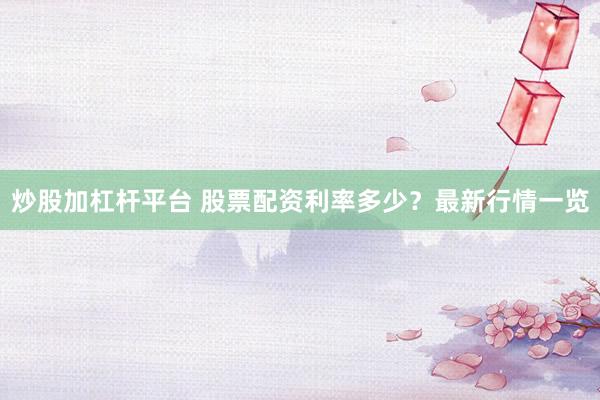 炒股加杠杆平台 股票配资利率多少？最新行情一览