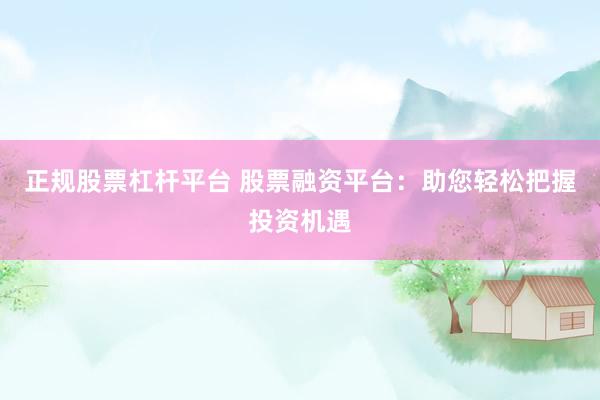 正规股票杠杆平台 股票融资平台：助您轻松把握投资机遇