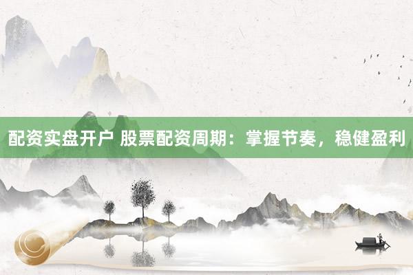 配资实盘开户 股票配资周期：掌握节奏，稳健盈利