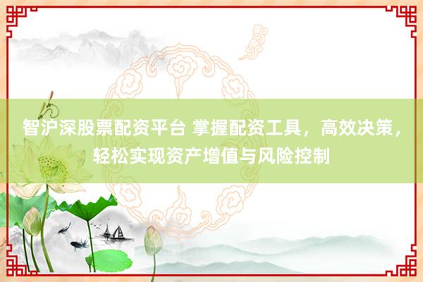 智沪深股票配资平台 掌握配资工具，高效决策，轻松实现资产增值与风险控制
