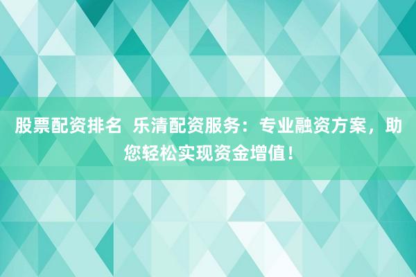 股票配资排名  乐清配资服务：专业融资方案，助您轻松实现资金增值！
