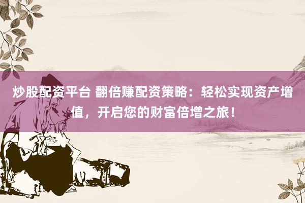 炒股配资平台 翻倍赚配资策略：轻松实现资产增值，开启您的财富倍增之旅！