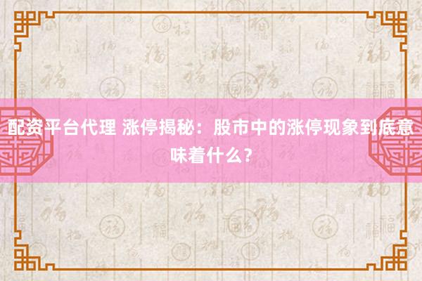 配资平台代理 涨停揭秘：股市中的涨停现象到底意味着什么？