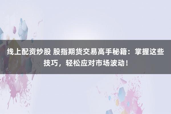 线上配资炒股 股指期货交易高手秘籍：掌握这些技巧，轻松应对市场波动！