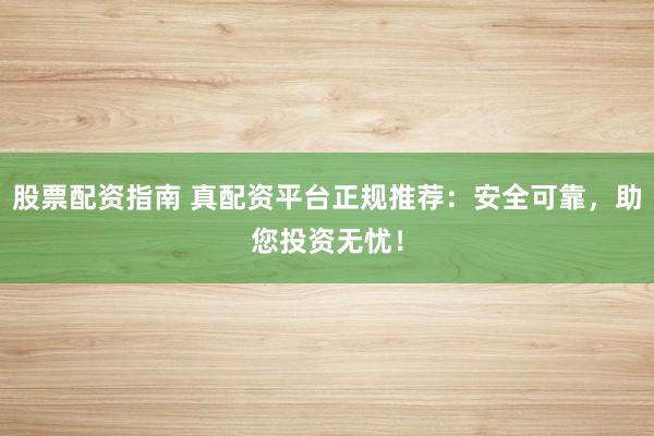 股票配资指南 真配资平台正规推荐：安全可靠，助您投资无忧！