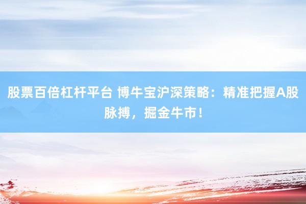 股票百倍杠杆平台 博牛宝沪深策略：精准把握A股脉搏，掘金牛市！