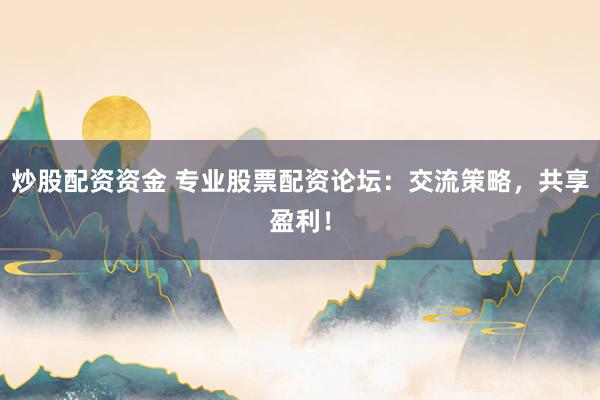 炒股配资资金 专业股票配资论坛：交流策略，共享盈利！